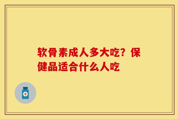 软骨素成人多大吃？保健品适合什么人吃