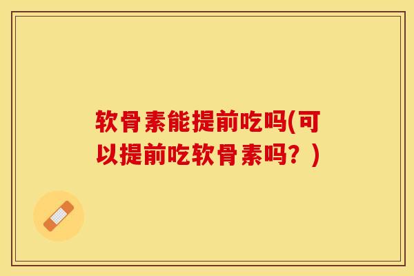 软骨素能提前吃吗(可以提前吃软骨素吗？)