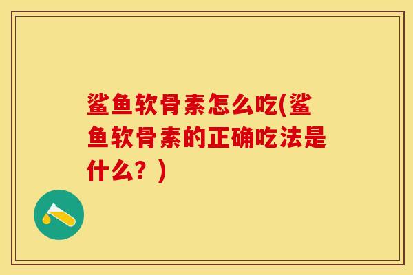 鲨鱼软骨素怎么吃(鲨鱼软骨素的正确吃法是什么？)