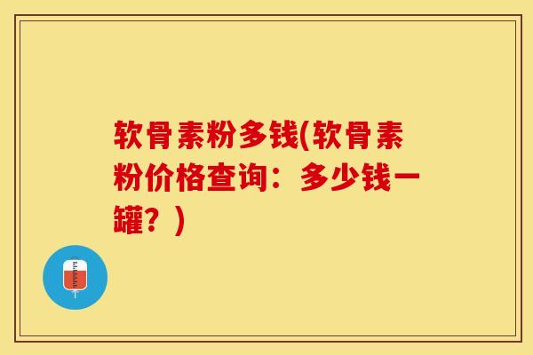 软骨素粉多钱(软骨素粉价格查询：多少钱一罐？)