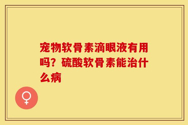 宠物软骨素滴眼液有用吗？硫酸软骨素能治什么病
