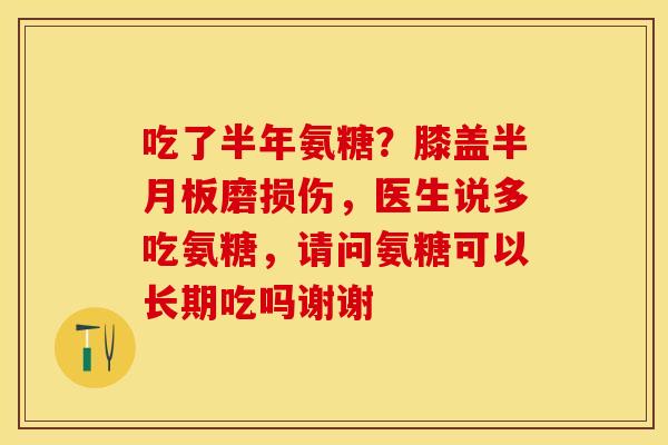 吃了半年氨糖？膝盖半月板磨损伤，医生说多吃氨糖，请问氨糖可以长期吃吗谢谢