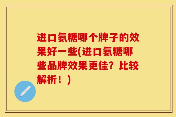 进口氨糖哪个牌子的效果好一些(进口氨糖哪些品牌效果更佳？比较解析！)