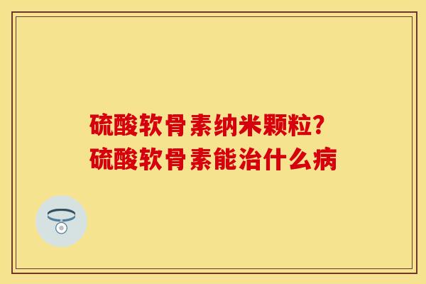 硫酸软骨素纳米颗粒？硫酸软骨素能治什么病