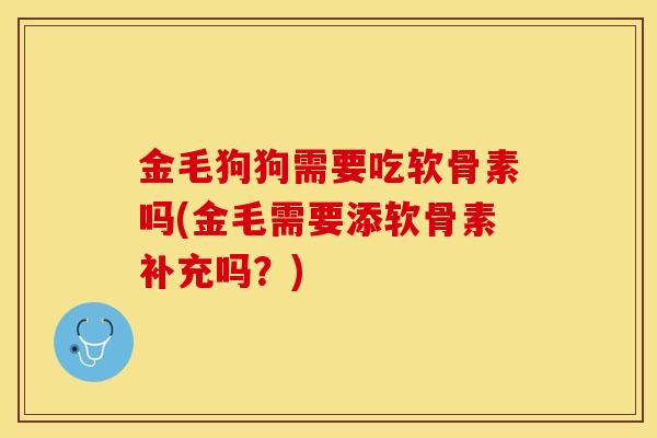 金毛狗狗需要吃软骨素吗(金毛需要添软骨素补充吗？)