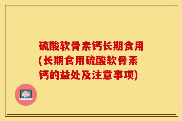 硫酸软骨素钙长期食用(长期食用硫酸软骨素钙的益处及注意事项)