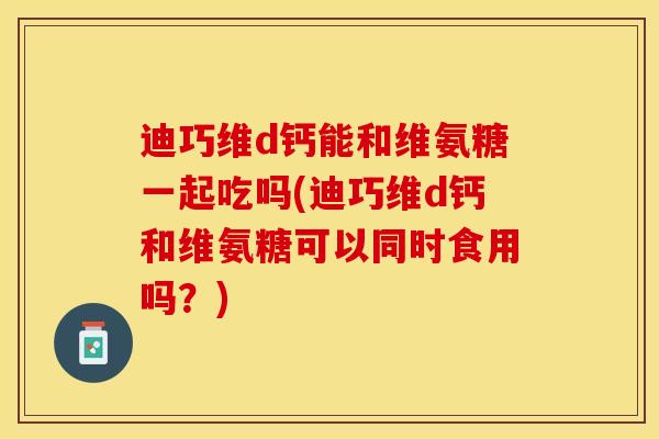 迪巧维d钙能和维氨糖一起吃吗(迪巧维d钙和维氨糖可以同时食用吗？)