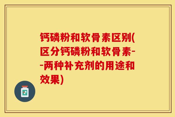 钙磷粉和软骨素区别(区分钙磷粉和软骨素--两种补充剂的用途和效果)-第1张图片-关节保镖