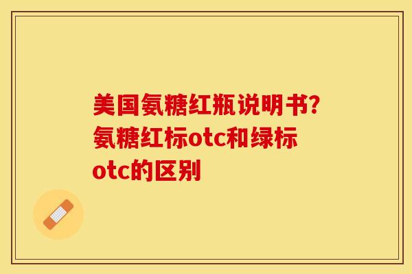 美国氨糖红瓶说明书？氨糖红标otc和绿标otc的区别