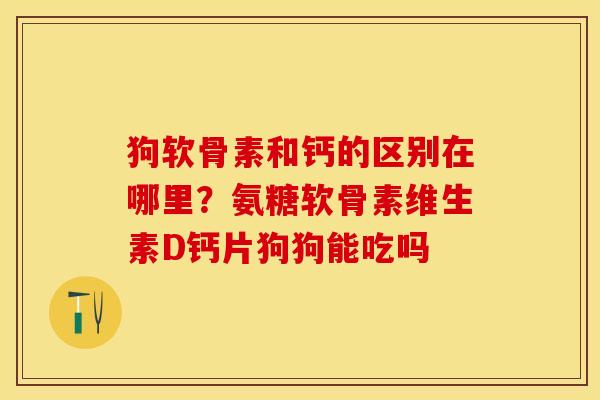 狗软骨素和钙的区别在哪里？氨糖软骨素维生素D钙片狗狗能吃吗