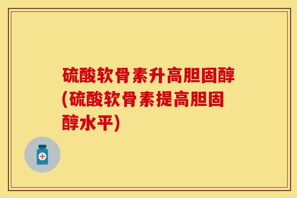 硫酸软骨素升高胆固醇(硫酸软骨素提高胆固醇水平)