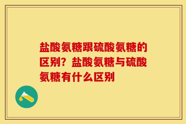 盐酸氨糖跟硫酸氨糖的区别？盐酸氨糖与硫酸氨糖有什么区别
