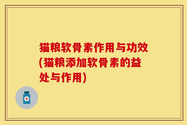 猫粮软骨素作用与功效(猫粮添加软骨素的益处与作用)