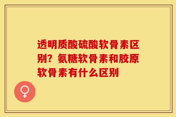 透明质酸硫酸软骨素区别？氨糖软骨素和胶原软骨素有什么区别