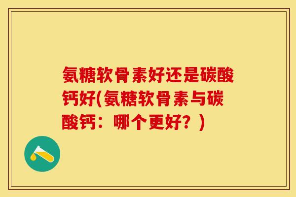 氨糖软骨素好还是碳酸钙好(氨糖软骨素与碳酸钙：哪个更好？)