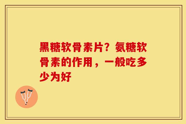 黑糖软骨素片？氨糖软骨素的作用，一般吃多少为好