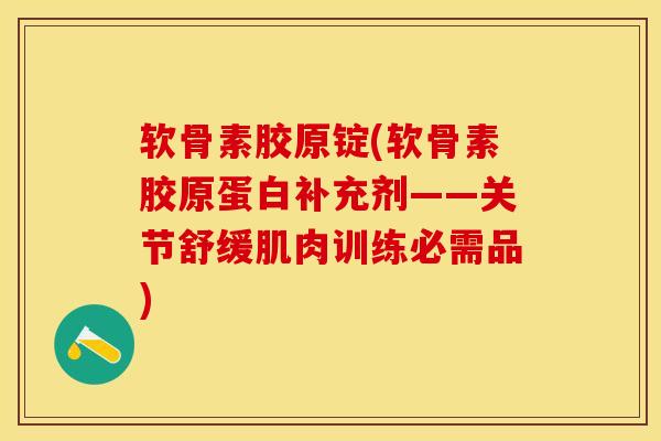 软骨素胶原锭(软骨素胶原蛋白补充剂——关节舒缓肌肉训练必需品)