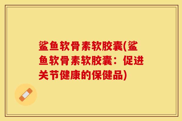 鲨鱼软骨素软胶囊(鲨鱼软骨素软胶囊：促进关节健康的保健品)