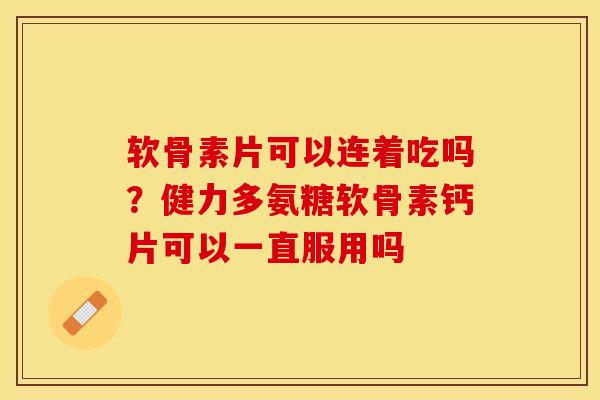 软骨素片可以连着吃吗？健力多氨糖软骨素钙片可以一直服用吗