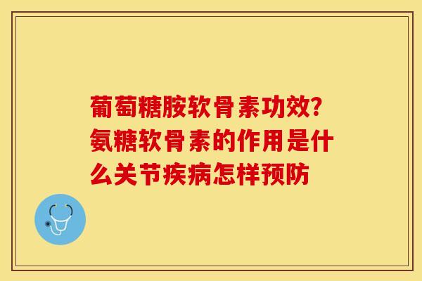 葡萄糖胺软骨素功效？氨糖软骨素的作用是什么关节疾病怎样预防