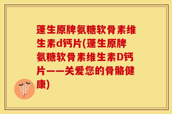 蓬生原牌氨糖软骨素维生素d钙片(蓬生原牌氨糖软骨素维生素D钙片——关爱您的骨骼健康)