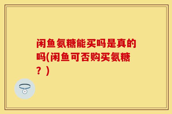 闲鱼氨糖能买吗是真的吗(闲鱼可否购买氨糖？)