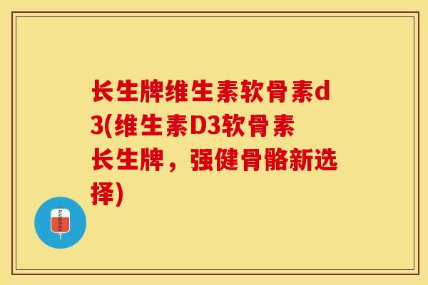 长生牌维生素软骨素d3(维生素D3软骨素长生牌，强健骨骼新选择)