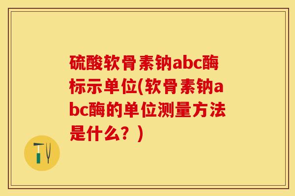 硫酸软骨素钠abc酶标示单位(软骨素钠abc酶的单位测量方法是什么？)