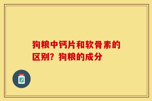 狗粮中钙片和软骨素的区别？狗粮的成分