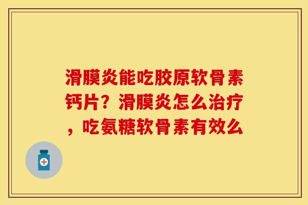 滑膜炎能吃胶原软骨素钙片？滑膜炎怎么治疗，吃氨糖软骨素有效么
