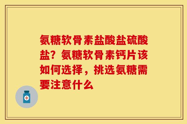 氨糖软骨素盐酸盐硫酸盐？氨糖软骨素钙片该如何选择，挑选氨糖需要注意什么