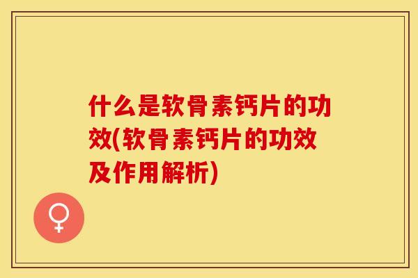 什么是软骨素钙片的功效(软骨素钙片的功效及作用解析)