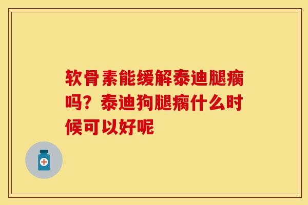 软骨素能缓解泰迪腿瘸吗？泰迪狗腿瘸什么时候可以好呢