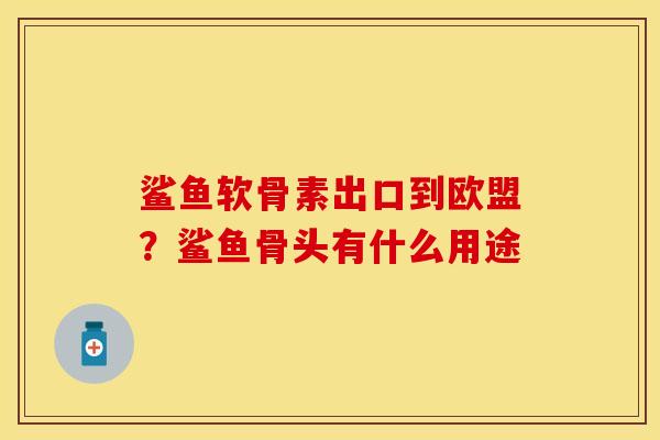 鲨鱼软骨素出口到欧盟？鲨鱼骨头有什么用途