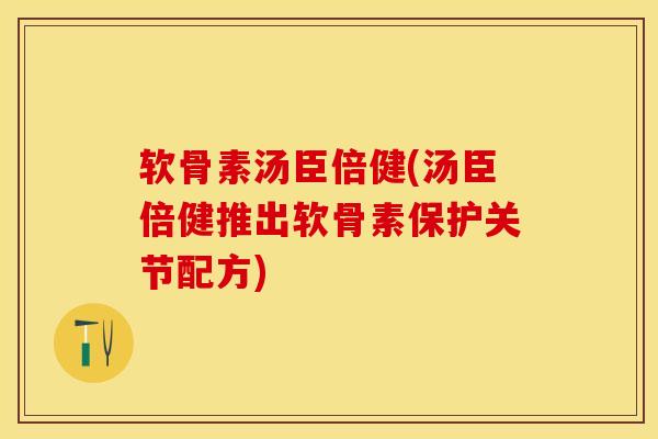 软骨素汤臣倍健(汤臣倍健推出软骨素保护关节配方)