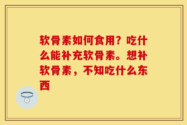 软骨素如何食用？吃什么能补充软骨素。想补软骨素，不知吃什么东西