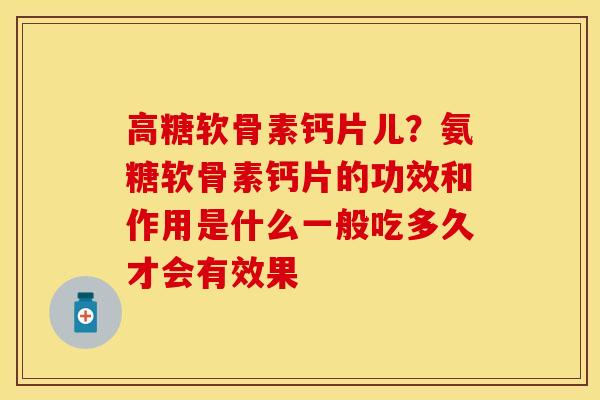 高糖软骨素钙片儿？氨糖软骨素钙片的功效和作用是什么一般吃多久才会有效果