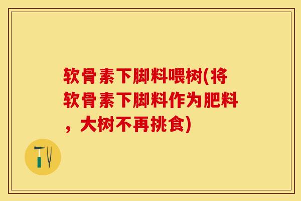 软骨素下脚料喂树(将软骨素下脚料作为肥料，大树不再挑食)