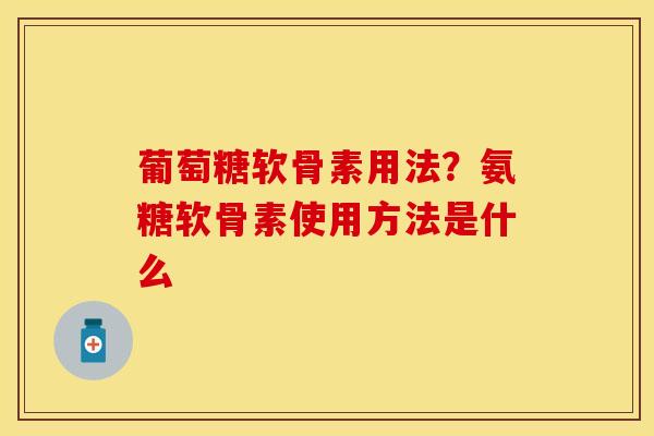 葡萄糖软骨素用法？氨糖软骨素使用方法是什么