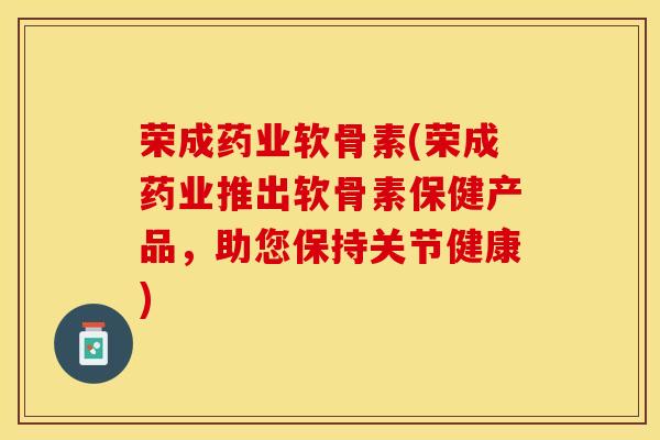 荣成药业软骨素(荣成药业推出软骨素保健产品，助您保持关节健康)