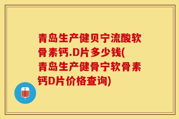 青岛生产健贝宁流酸软骨素钙.D片多少钱(青岛生产健骨宁软骨素钙D片价格查询)