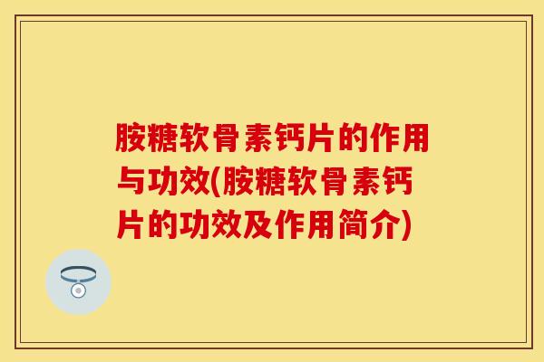 胺糖软骨素钙片的作用与功效(胺糖软骨素钙片的功效及作用简介)