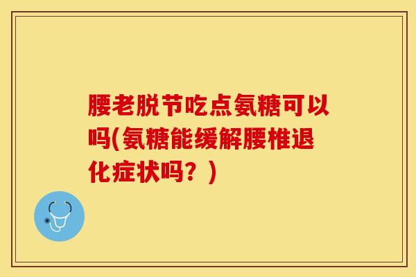 腰老脱节吃点氨糖可以吗(氨糖能缓解腰椎退化症状吗？)