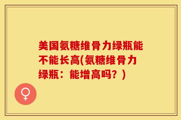 美国氨糖维骨力绿瓶能不能长高(氨糖维骨力绿瓶：能增高吗？)