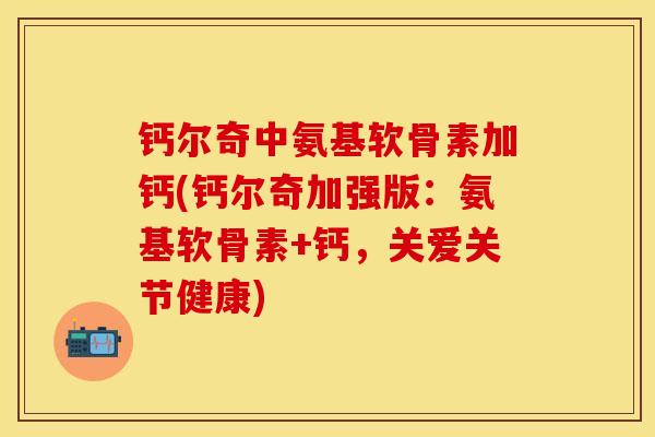 钙尔奇中氨基软骨素加钙(钙尔奇加强版：氨基软骨素+钙，关爱关节健康)-第1张图片-关节保镖