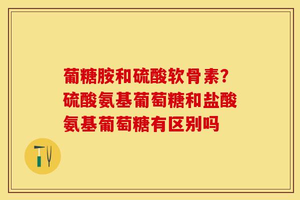 葡糖胺和硫酸软骨素？硫酸氨基葡萄糖和盐酸氨基葡萄糖有区别吗