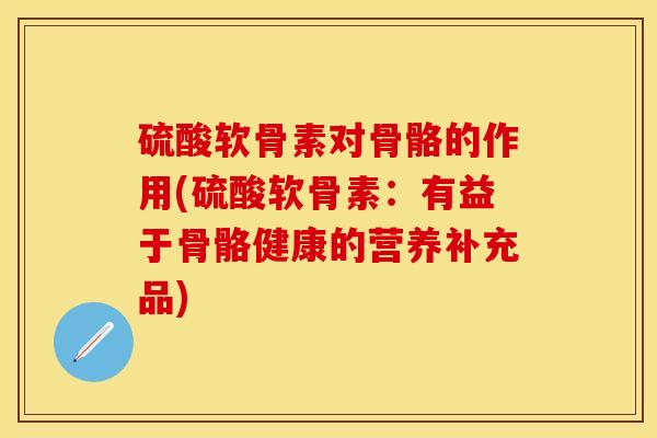 硫酸软骨素对骨骼的作用(硫酸软骨素：有益于骨骼健康的营养补充品)
