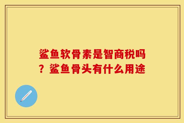 鲨鱼软骨素是智商税吗？鲨鱼骨头有什么用途