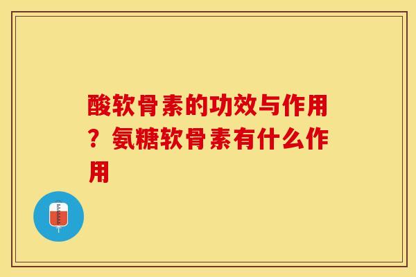酸软骨素的功效与作用？氨糖软骨素有什么作用