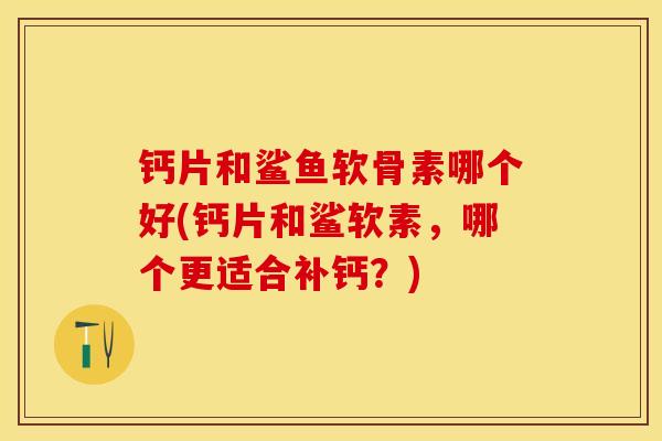 钙片和鲨鱼软骨素哪个好(钙片和鲨软素，哪个更适合补钙？)